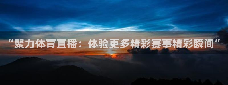 “聚力体育直播：体验更多精彩赛事精彩瞬间”
